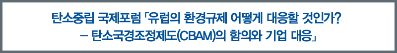 「유럽의 환경규제 어떻게 대응할 것인가？ － 탄소국경조정제도(CBAM)의 함의와 기업 대응」