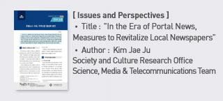 ＜Issues and Perspectives＞ Title: In the Era of Portal News, Measures to Revitalize Local Newspapers, Author: Kim Jae Ju Society and Culture Research Office Science, Media ＆ Telecommunications Team more