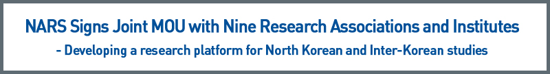 NARS Signs Joint MOU with Nine Research Associations and Institutes - Developing a research platform for North Korean and Inter-Korean studies