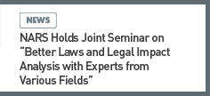 news: NARS Holds Joint Seminar on “Better Laws and Legal Impact Analysis with Experts from Various Fields” 