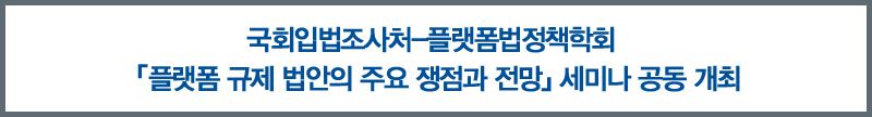 국회입법조사처－플랫폼법정책학회 「플랫폼 규제 법안의 주요 쟁점과 전망」 세미나 공동 개최