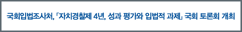 국회입법조사처, 「자치경찰제4년, 성과 평가와 입법적 과제」 국회 토론회 개최