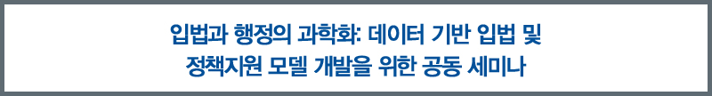 입법과 행정의 과학화: 데이터 기반 입법 및 정책지원 모델 개발을 위한 공동 세미나